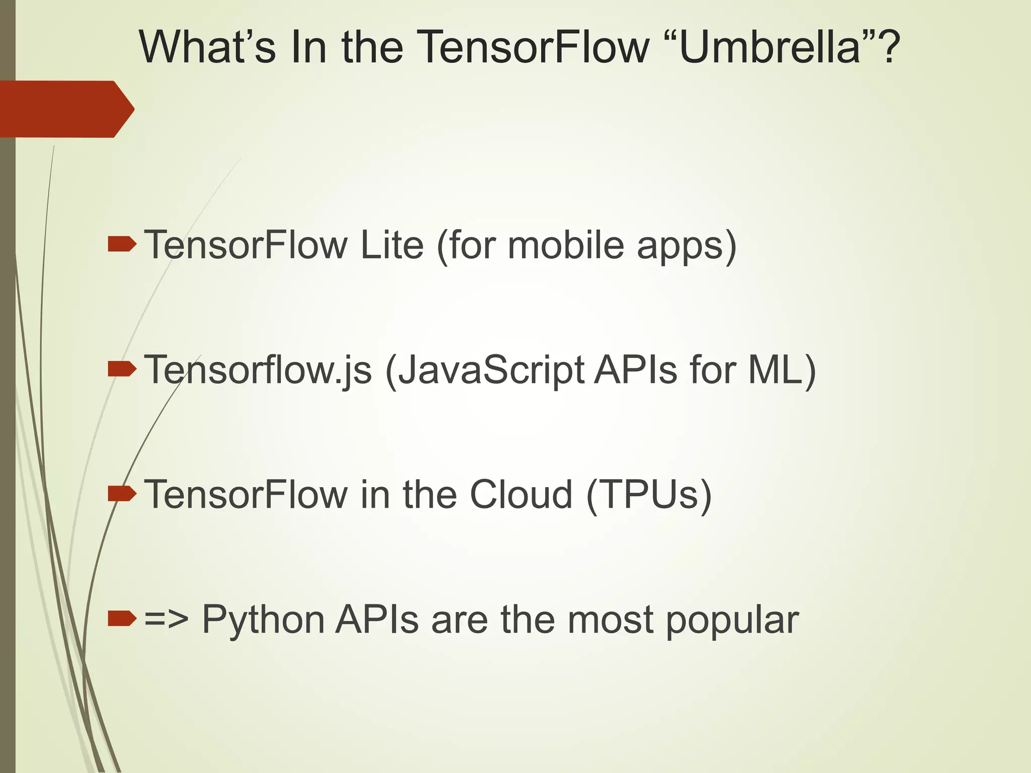 What’s In the TensorFlow “Umbrella”?
TensorFlow Lite (for mobile apps)
Tensorflow.js (JavaScript APIs for ML)
TensorFlow in the Cloud (TPUs)
=> Python APIs are the most popular
 
