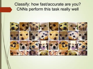 Classify: how fast/accurate are you?
CNNs perform this task really well
 