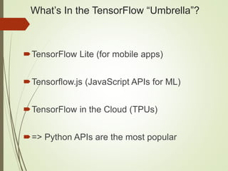 What’s In the TensorFlow “Umbrella”?
TensorFlow Lite (for mobile apps)
Tensorflow.js (JavaScript APIs for ML)
TensorFlow in the Cloud (TPUs)
=> Python APIs are the most popular
 