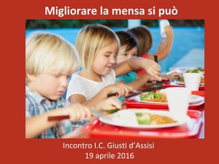 Incontro I.C. Giusti d’Assisi
19 aprile 2016
Migliorare la mensa si può
 