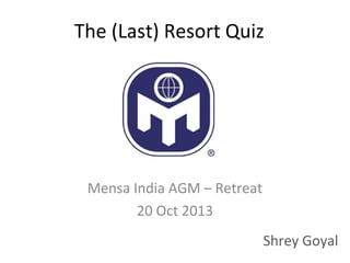 The (Last) Resort Quiz

Mensa India AGM – Retreat
20 Oct 2013
Shrey Goyal

 