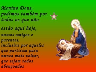Menino Deus, pedimos também por todos os que não estão aqui hoje,   nossos amigos e parentes,  inclusive por aqueles que partiram para nunca mais voltar,  que sejam todos abençoados 