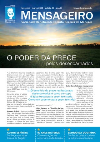 fevereiro . março 2013 • edição 46 . ano IX                                       www.sbebm.org.br




                        Sociedade Beneficente Espírita Bezerra de Menezes




o poder da PRECE
                                                                pelos desencarnados
“(...) O benefício da prece realizada aos        aparente) e disse às irmãs: Lázaro não       quais, desencarnados recebiam preces
desencarnados é como um copo d”água              morreu, apenas dorme! Instantes depois,      sob forma de homenagens. “Através do
fresca para quem tem sede. Como um co-           Jesus chamou Lázaro com sua voz vibran-      nosso pensamento os desencarnados re-
bertor para quem tem frio (...)” Com es-         te. E retornando ao corpo físico, Lázaro     cebem as nossas melhores ou piores vi-
tas palavras, o jurista espírita carioca Hélio   acordou vitorioso da morte. Esta passa-      brações. As melhores funcionam como
Ribeiro Loureiro deu início à sua exposição      gem mostra que é pelo pensamento que         bálsamo. As piores os perturbam.”
entitulada O Poder da Prece, que aconte-         nos ligamos aos entes queridos que já se
                                                                                              Cartas Consoladoras e malas prontas
ceu neste sábado (16), às 20h no auditó-         perceberam na grande viagem de retorno
                                                                                                               – Após relatar emocio-
rio da SBEBM para cerca de
400 pessoas.                        O benefício da prece realizada aos                                         nantes episódios sobre
                                                                                                               as cartas consoladoras
Momentos antes, o público            desencarnados é como um copo                                              psicografadas por Fran-
recebeu uma mensagem es-
colhida por Hélio e extraída
                                    d’água fresca para quem tem sede.                                          cisco Candido Xavier, o
                                                                                                               palestrante relembrou
da obra Religião dos Espíritos     Como um cobertor para quem tem frio.                                        que ouvia de uma amiga
(Editora FEB, 376 páginas di-                                                                                  espírita que lutava contra
tada por Emmanuel e psicografada por                                                          um câncer maligno, a seguinte frase fre-
                                                 ao mundo espiritual (...)”
Francisco Cândido Xavier, reproduzida na                                                      quentemente: “Estou de malas prontas!”
página a seguir.                                 Allan Kardec e as “Reuniões da Sau-          (...) Um dia perguntei porque ela repetia
                                                 dade”- Dono de vasto repertório de his-      tanto aquela frase. Minha amiga respon-
Jesus em Betânia - Dando continuidade,
                                                 tórias espíritas, o presidente da Casa de    deu que estava se desapegando do plano
Hélio - que integra a Associação Jurídico
                                                 Batuíra (RJ), contou que Allan Kardec - na   matérial. Havia designado seus bens para
Espírita do Brasil - recordou a passagem
                                                 época em que era membro da Sociedade         herdeiros através de testamento, passado
em que Jesus visita os irmãos Lázaro,
                                                 Parisiense de Estudos Espíritas – reinven-   seu cargo de dirigente espírita para uma
Marta e Maria em Betânia, próximo de
                                                 tou o Dia de Finados (02/11), ao criar a     colega e aguardava a hora do embarque
Jerusalém: “(...) Neste dia. Jesus encon-
                                                 “Reunião da Saudade”. Encontros nos          para o plano espiritual. Certo dia, eram
trou Lázaro cataléptico (estado de morte




Autor espírita                                    92 anos da fergs                               estudo da doutrina
Conheça mais sobre                                Comemorações do                                Confira as datas e horários
Joanna de Ângelis                                 aniversário da Federação                       de retorno das atividades
 