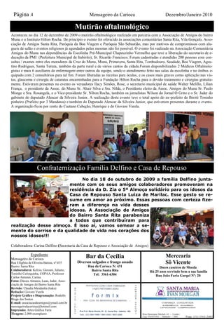 Página 4                                          Mensageiro da Carioca                         Dezembro/Janeiro 2010

                                            Mutirão oftalmológico
Aconteceu no dia 12 de dezembro de 2009 o mutirão oftalmológico realizado em parceria com a Associação de Amigos do bairro
Munu e o Instituto Hilton Rocha. De principio o evento foi oferecido às associações comunitárias Santa Rita, Vila Gonçalo, Asso-
ciação de Amigos Santa Rita, Paróquia da Boa Viagem e Paróquia São Sebastião, mas por motivos de compromissos com alu-
gueis de salão e eventos religiosos já agendados pelas mesmas não foi possível. O evento foi realizado na Associação Comunitária
Amigos do Munu nas dependências da Escolinha Pré-Municipal Chapeuzinho Vermelho que teve a liberação do secretario de e-
ducação da PMI (Prefeitura Municipal de Itabirito), Sr. Ricardo Francisco. Foram cadastradas e atendidas 200 pessoas com con-
sultas / exames entre eles moradores da Cruz do Munu, Munu, Primavera, Santa Rita, Tombadouro, Saudade, Boa Viagem, Agos-
tino Rodrigues, Santa Tereza, também da parte rural e de vários cantos da cidade.Foram disponibilizados 2 Médicos Oftalmolo-
gistas e mais 6 auxiliares de enfermagem entre outros da equipe, sendo o atendimento feito nas salas da escolinha e no ônibus e-
quipado com 2 consultórios para tal fim. Foram liberadas as receitas para óculos, e os casos mais graves como aplicação nas vis-
tas, glaucoma e cirurgia de cataratas encaminhadas para a Fundação Hilton Rocha para o devido tratamento e cirurgias gratuita-
mente. Estiveram presentes no evento os vereadores Ilacy Simões, Rose, o secretario municipal de saúde Walter Melillo, Lílian
França, o presidente da Assoc. do Munu Sr. Altair Silva e Sra. Nilda, o Presidente eleito da Assoc. Amigos do Munu Sr. Paulo
Monge e Sra. Rosangela, e o Vice-presidente Sr. Nilton Rocha, também os jornalistas Wilson do Jornal O Grito e o Sr. Jader do
gabinete do deputado Alencar da Silveira Junior. A realização deste evento teve o total apoio do ex-prefeito de Ibirité Toninho
pinheiro (Prefeito por 3 Mandatos) e também do Deputado Alencar da Silveira Junior, que estiveram presentes durante o evento.
A organização ficou por conta do Caetano Cabeção, Henrique e do Giovani Varela.




                  Confraternização Família Delfino e Casa de Repouso
                             No dia 18 de outubro de 2009 a família Delfino junta-
                        mente com os seus amigos colaboradores promoveram na
                        residência da D. Zia o 5º Almoço solidário para os idosos da
                        Casa de Repouso Santa Luiza de Marilac. Esse gesto se re-
                        sume em amor ao próximo. Essas pessoas com certeza fize-
                        ram a diferença na vida desses
                        idosos. A Associação de Amigos
                        do Bairro Santa Rita parabeniza
                        a todos que contribuíram para
realização desse almoço. É isso aí, vamos semear a se-
mente do sorriso e da qualidade de vida nos corações dos
nossos idosos!!!

Colaboradora: Carina Delfino (Secretaria da Casa de Repouso e Associação de Amigos)

              Expediente                                                                         Mercearia
Mensageiro da Carioca                            Bar da Cecília
Rua Efigênia de Oliveira Batista, nº:435    Diversos salgados e frango assado                    Sô Vicente
Bairro: Santa Rita                                Rua da Carioca N: 431                      Doces caseiros de Moeda
Colaboradores: Kelcio, Giovani, Juliano,            Bairro Santa Rita                  Há 25 anos servindo bem a sua família
Toninho Carioquinha, COPAA, Professor                Tel: 3561-6304
Carlos Antunes, Carina.                                                                   Rua João Faria Gurgel Nº: 20
Fotos: Dirceu Antunes, Luan, Jader, Asso-
ciação de Amigos do Bairro Santa Rita
Revisão: Claudia Mendanha (kaka)
Redação: Giovani Varela
Projeto Gráfico e Diagramação: Rodolfo
Braga dos Santos
E-mail: associacaodeamigos@ymail.com.br
mensageirodacarioca@hotmail.com
Impressão: Artes Gráfica Faria
Tiragem: 2.000 exemplares
 