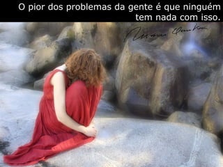 O pior dos problemas da gente é que ninguém tem nada com isso. 