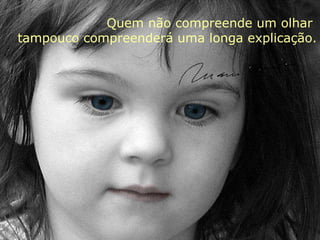 Quem não compreende um olhar  tampouco compreenderá uma longa explicação. 