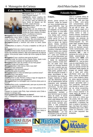 6 Mensageiro da Carioca                                                        Abril/Maio/Junho 2010
   Conhecendo Nosso Visinho
                            Mensageiro:Qual é o seu nome,                           Falando Serio
                            onde e quando nasceu?
                            Josefina:Me chamo Josefina Oli-       E depois...                    vens e a grande oferta de
                            veira Barbosa, mais conhecida co-                                    corpos em responsabilida-
                            mo Tia Fina, nasci em Marinho da      Jovem, pense sempre no         des. Haja visto que hoje
                            Serra (Perto de Moeda) em 09-         amanhã antes de aceitar        com o DNA, uma saída
                            /10/1925, e tenho 84 anos.            um novo conhecimento pe-       sem compromissos pode
                            Mensageiro:Quem eram os seus          rigoso.CONVITE- Que tal        gerar uma pensão alimentí-
                            pais e seus irmãos?                   sair por aí, experimentar      cia por até 21 anos de-
                            Josefina:Meu pai era Antônio Do-                                     pois.Ás moças vejam só o
                                                                  um baseado, ou uma traga-
                            mingos da Silva e minha mãe Maria                                    nosso noticiário na área de
                                                                  da de Crack, ou uma bebi-
                            Oliveira da Costa, éramos 9 irmãos,                                  crimes contra a vida o
                            sendo 7 mulheres e 2 homens.          da alcoólica, quem sabe
                                                                  uma transa sem compro-         quanto cresceu, lembrando
Mensageiro:Fale um pouco de você e sua família.                                                  que só é noticia na alta so-
Josefina:Sou viúva, tenho 11 filhos, 7 casados, 4 solteiros, 5    misso? Para provar a ma-
                                                                  conha (erva) ou uma ca-        ciedade, nas pessoas de
noras, 2 genros, 17 netos e 4 bisnetos. Sou uma pessoa muito
                                                                  chimbada de Crack é fácil,     padrões normais aparecem
tranqüila e de bem com a vida, estou sempre de bom humor.
Mensageiro:Quando a senhora veio morar no bairro Santa            difícil é deixar de fazê-lo    mortos;ninguém viu, nin-
Rita?                                                             depois. Dados científicos      guém sabe, simples deixam
Josefina:Moro no bairro a 75 anos e trabalhei na CIIC por 6       provam que o Crack que é       de existir. Hoje também
anos.                                                             o subproduto da limpeza da     temos as doenças sexual-
Mensageiro:Como era o bairro na época?                            Cocaína ( chamada Farinha      mente transmissíveis, sem
Josefina:Na época das chuvas era muito difícil, devido às con-    Branca )basta uma inalada      o devido cuidado do uso da
dições das estradas (atoleiro). Não tinha tratamento da rede de   ( aspirar a fumaça pelo na-    camisinha: HIV – que é
esgoto, tinha poucas casas e ainda não tinha a igreja de Santa    riz ) para que transforme      sentença de morte na atua-
Rita.                                                             em um vício pernicioso, por    lidade, popularmente co-
Mensageiro:O que a senhora mais gosta de fazer?                   ser levado direto ao pulmão    nhecida como AIDS, com
Josefina:Cuidar da minha horta e plantar flores. Gosto muito                                     tratamento, mas sem cura;
                                                                  e deste irá rapidamente
de ir a uma praia e passear em Aparecida do Norte.                                               HEPATIT C – que já preo-
Mensageiro:Qual o tipo de comida a Sr (a) mais gosta?
                                                                  para o cérebro, e este cére-
                                                                  bro vai pedir nova dose        cupa as organizações mun-
Josefina:Frango com quiabo e angu.                                                               diais de saúde, comprova-
Mensageiro:Qual o fato marcou mais a sua vida?                    dentro de minutos fazendo
                                                                  com que o usuário que pa-      do que o grande número de
Josefina:O meu casamento.
                                                                  gará em torno de R$ 10,00      infectados estão ligados ás
Mensageiro:O que acha da política?
Josefina:Não gosto de política.                                   cada pedra, gastará muito,     drogas: pó, pedras, injetá-
Mensageiro:Qual é o time de futebol que a senhora torce?          além do prejuízo à saúde, o    veis e sexo sem prote-
Josefina:Para o que ganha.                                        efeito alucinógeno é rápi-     ção.Deixar claro que não
Mensageiro:O que significa Deus?                                  do.Considere que todas as      estou contra as facilidades
Josefina:Amor e vida. Primeiro é Deus e logo em seguida mi-       drogas: inaláveis ou injetá-   que a vida moderna ofere-
nha família que só tenho que agradecê-la.                         veis são altamente prejudi-    ce, estou apenas tentando
Mensageiro:Qual é a mensagem que a senhora deixa para os          cial ao desempenho sexual      orientar o melhor para que
jovens?                                                           masculino pois necessita-      possam aproveitar bem a
Josefina:Rezo muito, constantemente, para que os jovens não       mos de sangue nos vazos        sua juventude, construam
entrem no caminho das drogas.                                     cavernosos, do pênis para      uma família e tenha o pra-
Mensageiro:Nos tempos de jovem, o que mais gostava de fa-                                        zer de vê-los encaminha-
                                                                  a sua ereção, e os vazos
zer?                                                                                             dos na vida.A juventude
                                                                  ( veias ) sanguíneos ficam
Passear no cruzeiro João Pinto, hoje conhecido como Cristo e                                     tem a força corporal e ás
                                                                  prejudicados; também o
passear no córrego seco.                                                                         vezes deixa de pensar no
O que gostaria que melhorasse no bairro?                          sexo feminino que é o libido
                                                                  deixe de existir. O álcool     amanha.DROGA - o pró-
Que o Poliesportivo voltasse a funcionar, acontecer mais es-
                                                                  depõe contra a moral, pois     prio nome já o indica que
portes.                                                                                          não presta, não tem saída,
                                                                  quem está bêbado não tem
                                                                  a autocrítica para ver o que   é o início da sepultura em
                                                                  está errado, também atra-      vida.SEXO – é gostoso, faz
                                                                  palha a vida profissional      bem a saúde e aumenta o
                                                                  porque a responsabilidade      ego, mas faça com respon-
                                                 Entrev i sta     deixa de existir, são dignos   sabilidade para você ( Mas-
                                                                  de tratamentos pelo SUS.       culino ou Feminino ) sem
                                                 com: Kélcio e
                                                                  Masculinidade – um mal         par e sem esquecer das
                                                 Clênio
                                                                  necessário junto aos jovens    proteções.
                                                                  e a grande oferta aos jo-
                                                                                                                       A.B.O
 