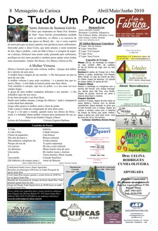 8 Mensageiro da Carioca                                                                                Abril/Maio/Junho 2010


                       Santo Antonio de Santana Galvão                                       Doenças/Ervas
                                                                    Asma: Hortelã, Funcho
                       O Deus que inspirastes ao Santo Frei Antonio Bronquite: Cavalinha, Sabugueiro
                                                                                                                              Rua: João Pessoa, 89 - Itabirito - MG
                       de Sant’ Anna Galvão extraordinária caridade Dor (Cabeça): Boldo, Alfazema, Camo-                      Tel.: 3561-1762 / 3561-2262
                       com os enfermos, os aflitos e os escravos de mila, losma, Confrei, Hortelã
                                                                                 Fonte: www.bethynha.com.br
                      sua época no Brasil, daí – me o vosso espírito
de amor para que eu possa suportar com paciência meus sofrimentos.                20ª Julifest Barracas Vencedoras
                                                                                 5º Lugar: Alto da Antena
Intercedei junto a Jesus Cristo, que tanto amaste, e neste momento               4º Lugar: Santa Rita
de dor, (faça o pedido...) não me falte à força e a coragem de supor-            3º Lugar: Vila Gonçalo
tar a doença; fortalecei meu animo onde; passando pelo sofrimento,               2º Lugar: Praia
                                                                                 1º Lugar: Santa Tereza
purifique-me dos meus pecados e também possa ajudar meus irmãos
mais necessitados. Amém. Pai-Nosso, Ave Maria e Gloria ao Pai.                           Empadão de Frango
                                                                                 Massa: 250 gr. de manteiga ou margari-
                                                                                 na que contém 80% de Lipídios;
                       A Mulher Virtuosa                                         01 Kg de farinha de trigo com ou sem
Ditoso o homem que tem uma virtuosa mulher, / porque será dobra-                 fermento.
do o número de seus anos.                                                        Recheio:02 peitos de Frango (só o filé);
A mulher forte é alegria de seu marido, / e lhe fará passar em paz os            Palmito a gosto; Azeitonas; Uva Passas;
anos da sua vida.                                                                Milho Verde; 01 lata de Creme de leite;
                                                                                 01 Colher (sopa) de ketchup; 1/2 pacote
A mulher virtuosa é uma sorte excelente, / é o premio dos que te-                de queijo ralado; 01 gema de ovo.
mem a Deus, / e será dada ao homem pelas suas boas obras.                        Preparo: Massa
Terá satisfeito o coração, seja rico ou pobre, /e o seu rosto ver-se-á           Misture a manteiga ou margarina com a
sempre alegre.                                                                   farinha até formar uma massa homogê-
A graça de uma mulher cuidadosa deleitará o seu marido, / e lhe                  nia, atenta para não ficar uma farofa.
                                                                                 Depois de pronta, forra-se um pirex e
infundirá vigor até aos ossos.                                                   reserve para fazer o recheio.
O seu bom proceder é um bom Deus.                                                Preparo: Recheio
Sendo uma mulher sensata, é amiga do silêncio; / nada é comparável               Cozinhe o Frango, depois de tirar todos os
a uma alma bem educada.                                                          ossos desfie-o, misture com os demais
Graça sobre graça é a mulher santa e cheia de pudor.                             ingredientes. Agora despeje no pirex que
                                                                                 já está forrado com a massa, depois de
Todo o preço é nada em comparação de uma alma casta.
                                                                                 colocar o recheio, cubra com o restante
O que é o sol para o mundo, quando nasce nas alturas de Deus, /                  da massa da forma que achar melhor,
assim é a bondade duma mulher virtuosa para ornamento de sua ca-                 passe a gema por cima para corar. Leve
sa.                Palavra do Senhor! Graças a Deus!                             ao forno por 20 ou 30 minutos.
Leitura do Eclesiástico              Cortesia Eugenio Barbosa                         Cortesia: Estefânia Alcione Braga

                           Cantinho da Poesia
A Vida                                    Itabirito
A vida é bela,                            Cidade formosa
Cheias de aquarelas,                      Cata branca
Nós não devemos e                         Ruínas rochosas
Não podemos complicar ela.                Verdes montes
Porque ela nos dá                         Te quero esperança
Um sorriso;                               Do céu o azul celestial.
Ao abrirmos;                              Minas Gerais terra de ouro
Uma porta;                                De riachos rasos e clarinos
E                                         Terras brasiles, Pátria Amada
Uma janela.                               Coração brasileiro
                                                                                                                                    Dra: CELINA
(De Itabirito e de nossas casas.)         Amor de Mineiro                                                                        RODRIGUES
               Autor: Oderli Pires (Dé)                  Autor: Giovani Varela
                                                                                                                               CUNHA OLIVEIRA
Conferencia Santa Luzia e Santo Agostinho                            Marmoraria                      Material de Construção
Reuniões aos domingos 8:00 horas no Salão Paroquial da                 Cascudo                       3561-1481 / 3561-2230
Igreja Santa Rita                                                3561-1425 / 3561-1093                                               ADVOGADA
Coral Santa Rita ensaios quartas e sextas-feiras às 20:00 ho-
ras na Igreja Santa Rita
Reunião da Associação de Amigos do bairro Santa Rita, Toda
                                                                                         Madeireira
                                                                                          Cascudo
                                                                                                                                   Zizinho Construtor
primeira quinta-feira do mês.                                                       3561-2004 / 3561-1527                      Do alicerce ao acabamento
Grupo de Oração Toda Quinta-Feira às 20:00 horas no salão                                                                      Rua José Augusto França Nº:901
da Igreja Santa Rita.                                                                                                                   Bairro: Munú
Envie cartas com sugestões para o nosso jornal no endereço:                                                                             Tel.: 3561-6227
Rua Efigenia de Oliveira Batista Nº: 435 bairro Santa Rita -           Cascudo Empreendimentos Imobiliários                             Cel.: 9135-9759
Itabirito MG CEP:35.450-000 ou no endereço eletrônico:                         3561-2055 / 3561-1482
associacaodeamigos@yahoo.com.br
 