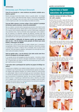 entrevista                                                                       gestão socioambiental

    Entrevista com Richard Simonetti                                                  Aprenda a fazer
    Como foi sua inserção ou como aconteceu seu primeiro contatto com a
    doutrina espírita?
                                                                                      sacolas de presente
    Recebi orientação doutrinária desde o berço e quando adulto me integrei          usando caixas de leite e filtros
    no centro espírita, onde desenvolvi.Não cheguei a frequentar evangelização       de café usados
    infantil, nem mocidade, mas eu lia muito. Aos 22 anos começei a freqüentar
                                                                                     Reutilize filtros de café e caixas de leite vazias
    o centro espírita pra valer. Com esta idade já era diretor do centro.            e crie sacolas de presente. Com poucos mate-
                                                                                     riais você oferece um presente criativo, dá um
    Com que idade começou a escrever artigos e livros espíritas? A produção          destino diferente a esses materiais que seriam
    de literatura espírita aconteceu através da mediunidade?                         descartados e contribui para preservação do
    Não sou médium, somente tenho inspiração para escrever como todo mundo           meio ambiente.
    que se interessa pela escrita. Sempre gostei muito de escrever e começei aos
    2O e poucos anos enviando artigos para o jornal O Reformador, publicando
    meus primeiros livros. Você vai entrando nesta engrenagem como colabora-
    dor, da imprensa, vai coletando materiais de palestras, juntando tudo que
    dará origem aos futuros livros. A gente vai desenvolvendo uma sistemática de
    aproveitamento de tudo aquilo que produzimos ou fazemos na casa espirita.

    Como articulista e colaborador da imprensa espírita, que sugestões po-
    deria nos dar a fim de atrairmos novas gerações de leitores para nosso           Abra os lados da caixa de leite e recorte a parte
    boletim, o Mensageiro da SBEBM?                                                  superior com uma tesoura. Com um pincel apli-
                                                                                     que cola branca em toda superfície da caixa.
    Entendo que o jornal espirita deve ter seções voltadas para a juventude e
    evangelização infantil. O jornal deve oferecer desenhos, historinhas contadas
    e ilustradas que motivem a infância. Para a mocidade, atrair os jovens como
    redatores. Para eles próprios redigirem, participarem da construção do jornal.
    Assim serão estimulados à literatura.

    Qual sua opinião sobre o uso da internet e das redes sociais como ferra-
    menta de divulgação da mensagem espírita ?
    É um grande recurso de divulgação da doutrina espírita, incluindo as rádios
                                                                                     Cole os filtros de café usados, secos e limpos
    webs que funcionam via internet e divulgam amplamente a mensagem espí-           em toda extensão da caixa. Para dar um bom
    rita. O espírita deve usar todos os meios de comunicação para que a mensa-       acabamento, siga as costuras do filtro.
    gem espírita possa ser divulgada.

    O que achas sobre a participação dos espíritas nos grupos de diálogo ecu-
    mênico?
    Entendo que as religiões e seus adeptos estejam disposto a trocar idéias, mas
    o problema é que há princípios que são diametralmente opostos nas diferen-
    tes religiões. Não podemos dialogar com católicos falando em reencarnação
    ou mediunidade. Então há certos princípios que são inconciliáveis. Mas em
    se tratando de assistência social e de trabalho em favor do próximo, entendo     Pressione a caixa com os dedos para fixar bem
    que o ecumenismo é fundamental, devemos dar as mãos e trabalhar e favo           o filtro e evitar que ele se solte. Depois de forrar
    do bem comum. O espirita que realmente leva a sério a doutrina, se envolve       a caixa passe um pouco de cola na superfície,
    com o trabalho, com o exercício do amor que é a caridade, o amor em ação.        para proteger os filtros de café.
    O espírita que quiser pautar seu comportamento à luz da doutrina espirita, é
    chamado ao exercício destas virtudes.




                                                                                     Recorte um pedaço da corda e em seguida faça
                                                                                     quatro furos na caixa, dois de cada lado, com o
                                                                                     furador de papel conforme mostra a figura na
                                                                                     galeria acima. Passe a corda pelos furos e ter-
                                                                                     mine com um laço. Assim a sacola está pronta.




6
 
