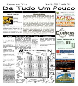 8 Mensageiro da Carioca                                                                           Nov / Dez 2010 / Janeiro 2011


                   Receitas                                                            Piada
          Musse de Maracujá                                                 O Secador de Cabelo
                                                     Uma Senhora muito distinta estava em um avião vindo da Suíça.
                                                     Vendo que estava sentada ao lado de um padre simpático, perguntou:
                          Ingredientes:
                                                     Desculpe-me, padre, posso lhe pedir um favor? Claro, minha filha, o que
                          3 maracujás                posso fazer por você?. É que eu comprei um novo secador de cabelo
                          1 lata de leite            sofisticado, muito caro. Eu realmente ultrapassei os limites da declaração e
                          condensado                 estou preocupada com a Alfândega. Será que o Senhor poderia levá-lo
                                                     debaixo de sua batina? Claro que posso, minha filha, mas você deve
                          1 lata de creme de leite
                                                     saber que eu não posso mentir!. O Senhor tem um rosto tão honesto,
                                                     Padre, que estou certa que eles não lhe farão nenhuma pergunta. E lhe deu o
Modo de fazer:                                       secador. O avião chegou a seu destino.Quando o padre se apresentou à
Coloque no copo do liquidificador os maracujás       Alfândega, lhe perguntaram: Padre, o senhor tem algo a declarar? O
com apenas 3 colheres de sopa de água e bata         padre prontamente respondeu: Do alto da minha cabeça até a faixa na
levemente, apenas para retirar a poupa da            minha cintura, não tenho nada a declarar, meu filho. Achando a resposta
                                                     estranha, o fiscal da Alfândega perguntou: E da cintura para baixo, o que
semente, coe e em seguida acrescente os outros       o Senhor tem? Eu tenho um equipamento maravilhoso, destinado ao uso
ingredientes e bata novamente. Leve para gelar.      doméstico, em especial para as mulheres, mas que nunca foi usado. Caindo na
                                                     risada, o fiscal exclamou: - Pode passar, Padre! O próximo...

       POESIA                     MENSSAGEM 2011                            Oração                  Pensamentos
  Poema do Menino Jesus      É ano novo, vida nova; ou seja, abrem-      Nada te perturbe,
                             se as portas para o raiar de um novo                             Nesta vida cotidiana; todos nós seres
                             tempo.Tempo esse de paz, amor,              Nada te assuste,     -humanos somos educados para
Quando olho para o céu Vejo solidariedade e trabalho.Precisamos          Tudo Passa.
uma estrela a brilhar Penso                                                                   divulgarmos sempre o amor
                             estar renovando sempre os valores em        Deus não muda.
que Jesus nasceu E mora em todos os sentidos da vida, para que                                verdadeiro!
nosso lar.                   tenhamos melhor qualidade de vida,          Com paciência
                             para que possamos trabalhar, para o         Tudo se alcança.
                                                                                              O trabalho; enobrece, engrandece e,
Em uma estrebaria Junto a    sustento de nossos lares e também           Quem a Deus tem
muitos animais Nasce essa    nossas necessidades. Para que                                    não estress; distrai!
                                                                         Nada lhe falta.
pobre criança Juntamente com possamos cumprir nossa missão,
seus pais.                   nossos deveres em nossa passagem            Só Deus fasta!
                                                                                               Oderli Pires
                             aqui pela terra, com paz e muito
Com Maria e José Não         amor!        Oderli Pires
achando onde ficar Hoje em
nosso coração É que ele quer
morar.

Herodes sendo do mal Quer
matar esse menino Mas o anjo
do Senhor Muda todo seu
destino.

Avisando logo em sonho A
José que aconteceria Ele pega
o menino E logo foge com
Maria.
                                                                                                                                      Formatação com vários sistemas operacionais
Foram para o Egito E ali Jesus                                                                                                        Distribuição de Rede Wi-Fi
cresceu Em graça e sabedoria                                                                                                          Manutenção em Software e Hardware
Pois era filho de Deus.                                                                                                               Backup e Assistência em Rede
                                                                                                                                      Atendimento em domicilio das 7:00hs às
Autora: Sônia M. Ribeiro                                                                                                              22:00 Contatos: 3561-6227 / 9839-3169

   Salão da Viviane
Limpeza Pele Japonesa,
Reco nstruto ra, P lástica
Cosmética,           Cortes,
Penteados, Manicure e Pedi
cure, Escovas Progressiva
Tel: 3561-6291 / Cel: 8872-3061
Rua: Américo Moreira da
Silva, nº29—Santa Rita Ao
lado do Bar Escondidinho
Bebidas, Salgados e Caldos
 