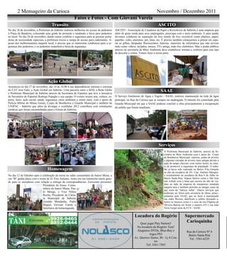 2 Mensageiro da Carioca                                                                                                   Novembro / Dezembro 2011
                                                          Fatos e Fotos - Com Giovani Varela
                                      Transito                                                                                    ASCITO
No dia 18 de novembro, a Prefeitura de Itabirito realizou melhorias no acesso de pedestres    ASCITO - Associação de Catadores da Papel e Recicláveis de Itabirito é uma empresa que
à Praça da Bandeira, colocando uma grade de proteção e mudando a faixa para pedestres         além de gerar renda para seus empregados, preocupa com o meio ambiente. E para ajudar
no local. No dia 26 de novembro, dando maior conforto e segurança para as pessoas porta-      devemos colaborar na separação do lixo úmido do lixo reciclável como plástico, papel,
doras de necessidade especiais, a prefeitura trocou a rampa de acesso para cadeirantes. A-    papelão, vidro, alumínio, pet, latas, etc. É preciso também começarmos a pensar em sepa-
pesar dos melhoramentos naquele local, é preciso que os motoristas colaborem para a se-       rar as pilhas, lâmpadas fluorescentes, baterias, materiais de informática que não servem
gurança dos pedestres, e os pedestres respeitem a faixa de segurança.                         mais como vídeos, teclados, mouse, TVs antiga, todo lixo eletrônico. Mas o poder público
                                                                                              através da secretaria de Meio Ambiente deve estabelecer normas e critérios para este tipo
                                                                                              de descarte e coleta. Vamos fazer a nossa parte.




                                  Ação Global
Aconteceu no dia 27 de novembro, das 10 às 16:00 h nas dependências internas e externas
do CAT José Galo, a Ação Global em Itabirito. Uma parceria entre o SESI, a Rede Globo
e Prefeitura Municipal de Itabirito através da Secretaria de Esportes que teve a iniciativa
                                                                                                                                     SAAE
do Secretário de Esportes Rodrigo Espigão e sua equipe. O evento reuniu arte, cultura, es-    O Serviço Autônomo de Água e Esgoto - SAAE, realizou manutenção na rede de água
porte, lazer, ação social, saúde, segurança, meio ambiente e muito mais, com o apoio da       principal, na Rua da Carioca que se rompeu na madrugada. O trânsito foi controlado pela
Polícia Militar de Minas Gerais, Corpo de Bombeiros e Guarda Municipal e também da            Guarda Municipal até que o SAAE pudesse concluir a obra principalmente a recuperação
UNIPAC - Itabirito que além de divulgar o vestibular 2012 contribuiu com orientações          do asfalto que foram imediatas.
jurídicas que foram encaminhadas para o Fórum de Itabirito.




                                                                                                                                   Serviços
                                                                                                                                        A Prefeitura Municipal de Itabirito, através da Se-
                                                                                                                                        cretaria de Meio Ambiente com o apoio do Corpo
                                                                                                                                        de Bombeiros Municipal realizou podas de árvores
                                                                                                                                        e algumas retiradas de árvores mais antigas devido a
                                                                                                                                        ação do tempo chuvoso, com ventos fortes, no intui-
                                                                                                                                        to de promover a segurança da população. O traba-
                                  Homenagem                                                                                             lho já havia sido realizado no Bairro Vila Gonçalo
                                                                                                                                        no alto da escadaria da AV. Cap. Antônio Marques,
No dia 12 de Outubro após a celebração da missa no salão comunitário do bairro Munu, a                                                  e recentemente na escadaria da Rua 6 de Julho no
rua “B” ganha placa com o nome de D. Elza Antunes. Antes era um transtorno muito gran-                                                  Bairro Santa Rita. Alguns bairros como o São José
de para os moradores com relação a entrega de correspondências. Estiveram presentes:                                                    tem sofrido com a lama que escorre do alto do via-
                            Presidente da Assoc. Comu-                                                                                  duto ao lado da empresa de transportes instalada
                                                                                                                                        naquela área e também próximo as antigas casas da
                            nitária do bairro Munu, Pau-
                                                                                                                                        que eram da “fabrica velha”. Outros serviços que
                            lo Monge, o Vice Nilton                                                                                     poderiam ser feitos pela secretaria de obras, princi-
                            Rocha, Presidente da Câma-                                                                                  palmente pelo SAAE, que ao fazer a manutenção
                            ra Municipal de Itabirito                                                                                   nas redes fluviais, danificam o asfalto deixando a-
                            Geraldo Mendanha, Padre                                                                                     bertos os buracos como é o caso da rua Efigênia de
                            Miguel, Giovani Varela e                                                                                    Oliveira Batista em frente o número 435 e rua João
                            familiares da homenageada.                                                                                  Faria Gurgel atrás da ETA - SAAE.


                                                                                                               Locadora do Rogério                          Supermercado
                                                                                                                  Quer jogar Play Station3
                                                                                                                                                             Carioquinha
                                                                                                               Na locadora do Rogério Tem!
                                                                                                               Alugamos DVDs, Blue-Ray e                     Rua da Carioca Nº:4
                                                                                                                         Jogos PS3                            Bairro Santa Rita
                                                                                                              Av. Queiroz Júnior, 86 - Lj 4 Cen-              Tel.: 3561-6235
                                                                                                                             tro
                                                                                                                       Tel: 3561-7565
 