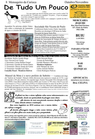 8 Mensageiro da Carioca                                                                                Outubro/Novembro


                                                                O Rex
                                      Um cara repara que não há ninguém numa casa e resolve roubar! Só
                             que no portão diz: “Cuidado com o papagaio” Ele pensa ... O que um papagai-
                             o vai fazer comigo? E segue em frente.
                             Mais uma vez a placa dizendo cuidado com o papagaio e quando ele abre a
                             porta o papagaio diz:                                                                     MERCEARIA
                              - Pega Reeex!!!
                                                                                                                        JEQUIRI
Aguardem Na próxima edição Falare- Sociedade São Vicente de Paulo                                                   Rua Marechal Floriano
mos sobre a construção do tratamento Conferencia Santa Luzia e Santo Agostinho                                       617, Ponte de Pedra
de água e o cruzeiro do SAAE                                                                                              3561-1586
                                     Reuniões aos domingos 8:00 horas no Salão
                                     Paroquial da Igreja Santa Rita
                                     Coral Santa Rita ensaios quartas e sextas-
                                     feiras às 20:00 horas na Igreja Santa Rita
                                                                                                                           BUIU
                                                                                                                            LANCHES
                                     Reunião da Associação de Amigos do bairro
                                     Santa Rita, Toda primeira quinta-feira do mês.                                        Tele-entrega
                                     Grupo de Oração Toda Quinta-Feira às 20:00                                             3561-3047
                                     horas no salão da Igreja Santa Rita.
                                                     Margarida ( Zeladora da Igreja Santa Rita e cantora do
                                                     coral Santa Rita) Completou no dia 27/11/2009, 76              PADARIA PÃO DE
                                                     anos de idade, e 50 anos como catequista da paróquia                MEL
                                                     de Nossa Senhora da Boa Viagem.
                                                                                                                    Pizzaria de quinta à domingo
                                                                                                                       Tele entrega 3561-6995
    Associação de Amigos do Bairro Santa Rita elege nova diretoria                                                   Rua João Gualberto Lemos
Presidente: Kelcio Aender Braga                          Pedro Inocente Braga                                                  Nº: 226
Vice: Giovani Luiz Varela                                Vicente de Paula Braga
1ª Secretaria: Carina Delfino Gurgel                     Geraldo Marques ( Bruxela )
2ª Secretaria: Geralda de Fatima Santos                  Membros Suplentes
                                                                                                                          BAR
1º Tesoureiro: Dirceu Araujo do Carmo                    Alair Marques de Assis                                            DO
2º Tesoureiro: Geraldo Luiz Silva                        Carlos Antonio Delfino                                         QUINQUAS
Conselho Fiscal - Membros Efetivos                       Clenio Rodrigues Pedrosa

“   Manoel da Mota é o novo prefeito de Itabirito — Candidatos da Coliga-
ção “Itabirito de Verdade”, Manoel e Rildo obtiveram uma expressiva votação de 14.741, o que                           ADVOCACIA
corresponde a 54% dos eleitores. Em segundo lugar, ficaram Alexsander Silva Salvador de Oli-                        IRMÃOS OLIVEIRA
veira (PHS) e José Maria Gonçalves Santos (PHS), que tiveram 12.798 votos ( 46,47%) ou 522
votos brancos (1,77%) e 1.466 nulos (4,96%). O comparecimento às urnas foi de 88% (29.527)                             Dra: CELINA
eleitores de um total (33.673). Luis Flavio Niquine e sua vice, Maria de Lurdes Gurgel, (ambos
do PTdoB) participaram do processo eleitoral, mas as candidaturas foram indeferidas porque o
partido não tem diretório no município.”( Matéria extraída do jornal O Liberal Ano XXII- nº 874 de 16 a 22 de No-
                  vembro de 2009)
                                                                                                                       Zizinho Construtor
                                                                                                                    Do alicerce ao acabamento
               O Natal nos leva a várias reflexões sobre nossos relacionamentos e ne-                               Rua José Augusto França Nº:901
                                                                                                                           Bairro: Munú
               cessidades, dando nos oportunidade de planejar novos ideais.                                                Tel.: 3561-6227
                      Ao término de mais essa jornada vencemos desafios e adversi-                                         Cel.: 9135-9759
               dade, obtendo vitórias e realizações.
        Que nossa trajetória em 2010 continue com a mesma dedica-
ção, esforço e coragem.
        A família Mensageiro deseja a todos nossos leitores, Feliz
Natal e um Ano Novo com muita saúde, paz e prosperidade.
Envie cartas com sugestões para o nosso jornal no endereço: Rua Efigenia de Oliveira Ba-
tista Nº: 435 bairro Santa Rita - Itabirito MG CEP:35.450-000 ou no endereço eletrônico:
associacaodeamigos@yahoo.com.br
 