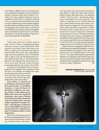 curar feridas, o Médico deve ser consultado. Ele,                          res (o que talvez seja o mais comum), prontos até
com seu Espírito Consolador, é quem transforma                             para oferecer a outra face. Nesse amor, pastores
mentes e corações. Neste caso, o médico é o re-                            podem sempre olhar para Jesus e sua pergunta
médio. Em Cristo, podemos (pastores) ouvir os                              a Pedro: “Você me ama?” e, desarmados, buscar
conselhos de Paulo sobre o ministério pastoral                             cura e reconciliação com o outro dizendo: “Sim,
(1 Tm 3) e, mesmo sob o peso dos deveres, ainda                            Senhor, tu sabes que te amo”. Ao falar sobre esse
crer que “se alguém quer muito ser bispo na Igreja,                        texto, Lutero afirma que sem amar a Jesus, o tra-
está desejando um trabalho excelente”. Em Cristo,                          balho do pastor é impossível: “Pois quem deseja e
a congregação ferida pode achar o caminho da                               anseia sofrer ingratidões, comprometer a saúde e
reconciliação com seu pastor, sob Lei e Evangelho,      O que nos une      bens para estudar e, então, colocar-se sob o maior
como comunidade terapêutica da fé, ensinando,         em congregação       perigo? É por isso que ele (Jesus) diz: É realmente
orientando e consolando seu pastor. O que leva à                           necessário que você me ame” (Tischreden Weimar,
terceira pressuposição de Bonheffer:                          cristã não   6, 67999). Sob o amor e a graça, congregados feri-
                                                            são sonhos     dos podem também quebrar barreiras e buscar paz
    C) Ouvir a outra pessoa                                                com o pastor, superando raivas não simplesmente
    “Nosso amor pelo outro consiste, antes de
                                                             humanos,      em prol do Reino como discurso generalizante,
tudo, em ouvir.” Pastor e congregação precisam           percepções de     mas por amor a outro membro do corpo de Cristo.
ouvir um ao outro. E ouvir nem sempre é fácil                                  O que nos une em congregação cristã não são so-
quando se está ferido. Ouvir sobre seus erros,
                                                         santidade, ou     nhos humanos, percepções de santidade, ou mesmo
sobre as expectativas frustradas pela falta de         mesmo os dons       os dons de líderes, mas o próprio Cristo, o Deus Pai
determinados dons, sobre suas imperfeições,             de líderes, mas    de amor, que com seu Espírito Santo nos faz corpo
exige uma dose grande de amor e humildade.                                 (1 Co 12) – um corpo ainda imperfeito, guerreando,
“Que a vida de vocês seja dominada pelo amor”,        o próprio Cristo,    militante, um rebanho carente do Bom Pastor, po-
diz o apóstolo Paulo (Ef 5.2). Sob esse domínio,         o Deus Pai de     rém um corpo especial em que cada membro sofre
podemos “usar palavras boas, que ajudam os ou-                             a ferida do outro, seja qual for sua função no corpo;
tros a crescer na fé” (Ef 4.29). O amor nos leva à     amor, que com       e Cristo é a cabeça. Ainda bem!                    m

preocupação genuína com o outro, com o ferido.             seu Espírito
    Seu pastor se sente ferido? Ouça-o. Sua con-
gregação está magoada? Ouça as pessoas. Ouça
                                                         Santo nos faz
                                                                                   Fernando Henrique Huf | Pastor da IELB
em amor e em verdade, em espírito de oração,                       corpo                     na Hora Luterana, São Paulo, SP
levando antes tudo a Deus, e sob a Pa-
lavra, sob Cristo, que se coloca entre
as pessoas como o Pastor que sabe,
efetivamente, lidar com ovelhas.
    Para trilhar o caminho da
reconciliação, precisamos relem-
brar quem somos: os mendigos
da graça, os vasos de barro, os
discípulos indignos, mas ama-
dos. Somos os que olham para a
Bíblia não como um manual de
instruções, mas como a Palavra
de Deus descrevendo a história do
amor do Criador pelas criaturas
caídas, imperfeitas e feridas. Pa-
lavra = meio da graça. E devemos
viver a comunidade como pessoas
em que estão a fé, a esperança e o
amor. E já sabemos qual é o mais
importante...
    Nesse amor, sob a graça, pastores
feridos e congregações podem vencer
dores e buscar reconciliação, mesmo
que se sintam vítimas, e não ofenso-


                                                                                                      Mensageiro | Junho 2012   15
 