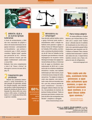 | UMAS E OUTRAS |

                            fotos: arquivo editora concórdia                                                                           fotoS: arquivo editora concórdia




                                                    2                                                   3                                                       4



 1   ERRATA: IELB e
     as outras Igrejas
 luteranas
                                                                              3     Ministério ou
                                                                                    emprego?
                                                                              Uma decisão judicial inédita contra
                                                                                                                       4     Para nossa alegria
                                                                                                                              Os irmãos Jefferson e Suellen
                                                                                                                       Barbosa, que viraram febre no You-
 A título de esclarecimento, a IELB                                           a Igreja Universal pode mudar o          tube com a canção cristã “Galhos
 não tem comunhão de púlpito e                                                entendimento sobre a relação tra-        Secos”, obtendo mais de 15 milhões
 altar (e de muitas doutrinas) com as                                         balhista entre pastores e igrejas. A     de visualizações no site, fechou con-
 igrejas luteranas – principalmente                                           Sétima Turma do Tribunal Superior        trato com a gravadora gospel Salluz
 na Escandinávia – que aceitam o                                              do Trabalho (TST) acolheu, em feve-      Productions para lançarem um CD.
 casamento gay. A IELB somente                                                reiro, a sentença de primeira instân-    O álbum se chamará “Para crianças
 considera “igrejas irmãs” aquelas                                            cia da 65ª Vara do Trabalho do Rio       e adultos bem humorados” e deverá
 que pertencem ao ILC – Interna-                                              de Janeiro que reconheceu o vínculo      sair ainda este ano. A dupla fechou
 tional Lutheran Council, que são                                             empregatício do ex-pastor Carlos         também contrato com a Pepsi, em-
 igrejas “confessionais”, assim como                                          Henrique de Araújo com a Igreja Uni-     presa do ramo de refrigerantes.
 a nossa IELB.                                                                versal do Reino de Deus. A Universal                  www.noticiasgospel.com
 Redação: Esta nota complementa                                               terá de pagar ao dissidente uma
 o item 5 de “Umas e Outras” do                                               indenização de R$19 mil. A soma
 Mensageiro Luterano de maio 2012,                                            inclui não só os direitos trabalhistas
 pág. 23.                                                                     retroativos e multas, mas também
                                                                              indenização por dano moral, já que
                                                                                                                        “Em cada um de
 2     Casamento gay                                                          a Universal acusou Araújo de roubo,
                                                                              sem provas. “Se a Igreja se comporta     nós, existem três
       proibido
     Falando em casamento homos-                                              como uma empresa, com metas e              pessoas: a que
 sexual e união homoafetiva, no                                               tudo o mais, deve ser encarada como      nós achamos que
 mês passado, foi aprovada, através                                           tal e, por isso, torna-se passível de
 de consulta popular, uma emenda                                              ações trabalhistas”, concorda o
                                                                                                                        somos; a que os
 que proíbe a união homossexual no                                            advogado Gilberto Ribeiro dos San-         outros pensam
 estado da Carolina do Norte, EUA. A
 Emenda Um obteve 60% dos votos
                                                               60%            tos, vice-presidente do Instituto de       que somos; e a
 a favor e 40% contra. A Carolina do
                                                        dos americanos        Juristas Cristãos do Brasil. “Todos os
                                                                                                                         que Deus sabe
                                                           da Carolina do     processos que tiverem o mesmo con-
 Norte é o 31º estado dos 50 dos EUA
                                                                     Norte    junto de fatos irão acompanhar essa         que somos.”
 a aprovar a medida.
                      www.g1.com.br                            rejeitaram a   decisão”, completou o advogado.                 Leonard Ravenhil,
                                                                 união gay             www.cristianismohoje.com.br            missionário inglês



                                                                                                        Editado por Aline G. Koller Albrecht, jornalista,
                                                                                                          e Tiago José Albrecht, pastor em Curitiba, PR.
                                                                                                                                 Contatos para esta seção:
                                                                                                                      mensageiro@editoraconcordia.com.br.



22 M ensageiro   | Junho 2012
 