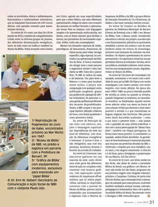 todos os envolvidos, direta e indiretamente,
                                          em Cristo, agindo em suas especificidades          Imprensa, da Bíblia e da SBB, a grupos diários
    funcionários e colaboradores voluntários,
                                          para que o texto bíblico, nas mais diferentes      de visitação, formados de 15 a 50 pessoas, de
    que as máquinas funcionam em três turnos
                                          apresentações, chegue às mãos e aos corações       idades e das mais variadas matizes sociais.
    diários, com paradas somente para manu-
                                          das pessoas no melhor formato e apresenta-             Eu estive lá! Conheci os detalhes da
    tenções técnicas.                     ção visual. Para as crianças, com linguagem        parceria da Prefeitura Municipal de Barueri
        Eu estive lá! Vi e senti, nos dias 24 e 25 de
                                          simples e de apresentação multicolorida; aos       (Centro de Eventos) com a SBB e seu Museu
    janeiro de 2012, o espírito de companheirismo
                                          idosos, com as letras maiores para facilitar a     da Bíblia. Com o Museu sendo considerado
    cristão entre os diversos grupos de pessoas,
                                          leitura; aos portadores de necessidades espe-      educativo e cultural, seu projeto, sua execução
    das diferentes denominações evangélicas,
                                          ciais. Enfim, todos são contemplados!              e seu funcionamento, permitiu-se que fossem
    tanto na sede como na Gráfica e também no Mesmo em situações especiais de saúde,         atendidas e postas em prática o que de mais
    Museu da Bíblia. Todos atuando como irmãos
                                          psicológicas, de descaminho, financeiras, de       moderno existe em termos de museologia,
                                                        classe social, para todas, há algo   inclusive com interação do visitante via mul-
4                                                       específico, algo especial, no con-   timídias. Os objetos apresentados do acervo
                                                        teúdo e na apresentação da Pala-     permanente e as exposições temáticas anuais
                                                        vra de Deus. A busca constante       permitem retorno às visitações. Escolas, servi-
                                                        em atingir mais e mais pessoas       ços públicos, entidades militares, entre outras,
                                                        e segmentos sociais é uma luta       tem em suas programações anuais, regulares,
                                                        diária na SBB. Como diz o pastor     visitas ao Museu da Bíblia.
                                                        Erni: “A SBB se utiliza da mala          Eu estive lá! Um misto de curiosidade e de
                                                        e da lanterna. Um para levar a       saudade, sentimento a ver muito com a ativi-
                                                        Palavra e o outro para localizar     dade de meu pai na SBB. Ele falava com muita
                                                        novos nichos, a preços sem           empolgação, com muito carinho, com muito
                                                        comparação com qualquer outra        respeito, com muita afeição. Na época dos
                                                        publicação congênere, graças         anos 1950 e 1960, eu pouco entendia quando
                                                        aos projetos de captação de ofer-    ele recebia as cartas ou quando as enviava,
                                                        tas voluntárias, de parcerias e a    quando chegavam os relatórios, as consultas,
                                                        uma gestão profissional eficiente    os vereditos, as finalizações; aqueles muitos
                                                        dos recursos disponibilizados.       livros abertos sobre sua mesa na busca de
                                                        Assim, a SBB cumpre o seu prin-      uma solução verbal que dissesse o mais exato
                                                        cipal objetivo: difundir a Palavra   possível o sentido e o que transmitiam as
                                                        de Deus, com ótima qualidade e       línguas originais das Escrituras. Não poucas
                                                        custo acessível a todos!             vezes havia discussões acaloradas – como
                       1) Reprodução de                     Eu estive lá! Participei de      a que inicio o presente texto –, mas jamais
                       fragmentos do Livro              um culto com cânticos, ora-          com o galardão de uma vitória individual, e
                                                        ções e mensagem espiritual           sim com a única preocupação de “deixar Deus
                       de Isaías, encontrados
                                                        nas dependências da sede (no         falar”, também em língua portuguesa, da
                       próximo ao Mar Morto             local do refeitório), com atua-      forma mais exata possível. A curiosidade e a
                       em 1947.                         ção de lideranças evangélicas        saudade, ambas foram atendidas. As gentile-
                       2) “Museu da Bíblia”             e luteranas. O acesso é livre, e     zas e as boas lembranças e memórias daqueles
                       da SBB, no prédio e              não obrigatório, mas com boa         que atuaram nas primeiras décadas da SBB, e,
                                                        presença. Aconteceu durante o        sobretudo, o respeito por seus trabalhos, isso
                       logística em parceria
                                                        horário da jornada de trabalho.      eu senti, e me alegrou sobremodo. A obra foi
                       com a Prefeitura de                  Eu estive lá! Conversei com      e é de Deus, para a divulgação e perpetuação
                       Barueri, SP .                    executivos (pastores em sua          de sua Palavra. Soli Deo Gloria!
                       3) “Gráfica da Bíblia”           maioria) da sede, onde obtive            Eu estive lá! Se você, caro leitor, reside em
                       com equipamentos                 uma visão geral das diferentes       São Paulo, não deixe de visitar a Sociedade
                                                        áreas de ação no complexo todo;      Bíblica do Brasil, sua gráfica e seu Museu. Se
                       modernos, exclusivos             conversei com técnicos gráfi-        você não reside em São Paulo, programe em
                       para impressão em                cos, com explicações surpre-         sua próxima viagem uma chegada a Barueri,
                       “papel Bíblia”.                  endentes da impressora off-set       próximo a Campinas. Conheça de perto esta
    4) Dr. Erni W. Seibert (Secretário de               rotativa, que só utiliza papel-      Obra do Senhor, que contempla levar a mensa-
                                                        -bíblia, nacional ou importado;      gem da salvação para mais pessoas, incluindo
    Comunicação e Ação Social da SBB)
                                                        conversei com o pessoal do           também múltiplos serviços sociais, culturais,
    com o visitante Paulo Udo.                          Museu da Bíblia, pessoas muito       pedagógicos e missionários. Peço: ore e ajude a
                                                        preparadas que acompanham            Sociedade Bíblica do Brasil. Recomendo: visite
                                                        e explicam toda a História da        e divulgue a SBB: www.sbb.org.br.               m



                                                                                                                 Mensageiro | Junho 2012    31
 