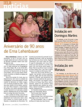 IELB
notícias                                                                        fotos: arquivo editora concórdia




                                                                                                                   Instalação em
                                                                                                                   Domingos Martins
                                                                                                                       Foi realizada, no dia 15 de abril, a insta-
                                                                                                                   lação do pastor Álister Jones Pieper na Paró-
                                                                                                                   quia São Lucas de Ponto Alto, Domingos
                                                                                                                   Martins, ES. A instalação foi oficiada pelo

Aniversário de 90 anos                                                                                             conselheiro do Distrito Verdes Vales, pastor
                                                                                                                   Avelino Vorpagel. O pregador do culto foi o pai
                                                                                                                   do pastor instalado, pastor Natalino Pieper.

de Erna Lehenbauer                                                                                                     Foi um momento marcante para toda a
                                                                                                                   Paróquia porque após 36 anos de ministério
                                                                                                                   do pastor Eduvino Krause Filho, foi feita nova
                                                                                                                   instalação de um pastor em Ponto Alto. Os
    Erna Lehenbauer celebrou seu 90º                  durante os encontros de juventude na con-                    pastores Eduvino e Álister vão trabalhar juntos
aniversário, no dia 17 de abril, com um               gregação Concórdia, onde era secretária,                     para o Reino do Senhor. A instalação contou
coração repleto de louvor a Deus por todas            que conheceu seu futuro marido, Siegfried                    com a presença de 800 pessoas.
as bênçãos recebidas nestas suas nove                 Lehenbauer, com quem casou em 1945.
décadas de vida.                                      O casal foi abençoado com cinco filhos,

                                                                                                                   Instalação em
    Para comemorar, a família ofereceu um             sendo que hoje somente a sua filha mais
chá no salão paroquial da Congregação                 jovem com sua família ainda residem no
Cruz, Porto Alegre, RS, no dia 19 de abril,           Brasil. Três de suas filhas moram no estado
onde desfrutou da companhia de varias
senhoras do Departamento de Servas da
                                                      de Nova Jersey, EUA, e seu filho é pastor
                                                      luterano no estado de Minnesota, EUA.                        Manaus
comunidade, com as quais estava direta-                   Dona Erna não só fala alemão e por-
mente envolvida no trabalho da Igreja por             tuguês, mas também continua aperfeiço-                            Foi instalado, no dia 28 de abril, na
tantos anos.                                          ando seu inglês, além de estar praticando                    Congregação Bom Pastor, Manaus, AM, o
    Dona Erna sempre foi muito ativa no               espanhol e francês, pois atualmente tem                      pastor Gerson Dieter Prates. Gerson irá atuar
Departamento, bem como no trabalho da                 netos e bisnetos residindo não apenas no                     como capelão universitário e escolar da ULBRA
Congregação, a qual ainda pertence. Tendo             Brasil, mas também nos Estados Unidos,                       de Manaus, além de atuar como professor de
nascido na Alemanha em 1922, imigrou                  no Chile e na França. Seus filhos, netos e                   Ensino Religioso na Escola. A cerimônia foi re-
com sua família ao Brasil em 1927. Como               bisnetos, apesar de não poderem todos                        alizada pelo conselheiro do Distrito Amazônico,
seus pais, Adolfo e Emma Mattis, queriam              estar presentes para celebrar seu aniver-                    pastor capelão Maximiliano Wolfgramm Silva.
que seus filhos tivessem a oportunidade               sário, o fizeram via telefone, cartões e em
de receber uma melhor educação escolar                espírito, desejando-lhe:
e cristã, decidiram se mudar para a cidade                Ein Herzlichen Glückwunsch und Gottes
grande, estabelecendo-se em Porto Alegre              Segen zum Geburtstag, Mama!
junto ao antigo Seminário Concórdia.                      Feliz Cumple Años, Abuelita!
    Com o passar do tempo, seus pais se                   Joyeux anniversaire, Oma!
tornaram funcionários do Seminário, onde                  Happy birthday, mom, and God's richest
trabalharam por muitos anos. Assim, dona              Blessings in your new year of life!
Erna cresceu no círculo erudito de pro-                   Um feliz aniversário, mãe, e a bênção
fessores e estudantes do Seminário. Foi               de Deus em todos teus dias futuros!

2   Mensageiro | Junho 2012 | Encarte IELB Notícias
 