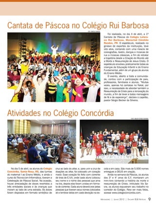 Cantata de Páscoa no Colégio Rui Barbosa                                      foto: franciele martiny
                                                                                                               Foi realizada, no dia 4 de abril, a 1ª
                                                                                                           Cantata de Páscoa do Colégio Lutera-
                                                                                                           no Rui Barbosa, Marechal Cândido
                                                                                                           Rondon, PR. O espetáculo, realizado no
                                                                                                           ginásio de esportes da instituição, teve
                                                                                                           oito atos, contando com uma mescla de
                                                                                                           coreografias, teatro, danças e músicas de
                                                                                                           rua a músicas clássicas, a fim de retratar
                                                                                                           a trajetória desde a Criação do Mundo até
                                                                                                           a Morte e Ressurreição de Jesus Cristo. O
                                                                                                           espetáculo envolveu praticamente todas as
                                                                                                           crianças da Educação Infantil e do Ensino
                                                                                                           Fundamental, além de um grupo de alunos
                                                                                                           do Ensino Médio.
                                                                                                               O evento, aberto a toda a comunida-
                                                                                                           de, contou com a participação de pais,
                                                                                                           professores, familiares e alunos. “Muitas
                                                                                                           vezes, apenas há cantatas no Natal, por
                                                                                                           isso, a necessidade de abordar também a
                                                                                                           Ressurreição de Cristo para a renovação do
                                                                                                           mundo, a fim de levar a todos mensagens
                                                                                                           de fé e de esperança”, declara o capelão,
                                                                                                           pastor Sérgio Becker da Silveira.




Atividades no Colégio Concórdia                                                                                                        fotos: arquivo editora concórdia




    No dia 5 de abril, os alunos do Colégio   cruz ao lado do altar, e, para unir a cruz de                cola e em casa. São mais de 5.000 nomes
Concórdia, Santa Rosa, RS, das turmas         doações ao altar, foi colocado um coração                    entregues a DEUS em oração.
do maternal I ao Ensino Médio, e ainda o      maior. Esse coração foi feito com corrente                       Ainda na semana da Páscoa, os alunos
curso do Técnico em Informática, tiveram a    de tiras de E.V.A. onde cada aluno colocou                   dos 3° e 4° anos do E.F. montaram um
Celebração de Páscoa Social. Na ocasião,      seu nome e o nome das pessoas que ama                        mini-livro contando a história da morte e
houve arrecadação de doces revertidos a       na tira, depois elas foram unidas em forma-                  ressurreição de Cristo. Intitulado Via Sa-
três entidades sociais e às crianças que      to de corrente. Cada aluno deverá orar pelas                 cra, os alunos expuseram seu trabalho no
moram ao lado de uma estrada. Os doces        pessoas que tiveram seus nomes colocados                     corredor do Colégio. Para ver mais fotos,
foram dispostos em formato simbólico de       ali e lembrar delas em cada devoção na es-                   acesse www.colegioconcordia.com.

                                                                                                        Mensageiro | Junho 2012 | Encarte IELB Notícias               9
 