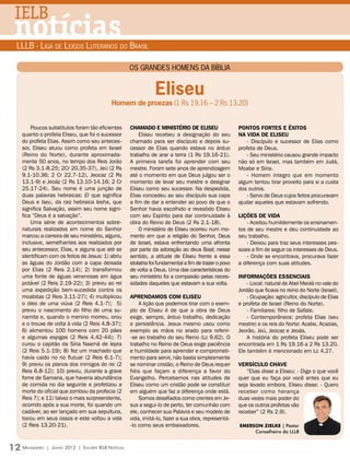 IELB
 notícias
 LLLB - Liga de Leigos Luteranos do Brasil

                                                       Os grandes homens da Bíblia


                                                                   Eliseu
                                              Homem de proezas (1 Rs 19.16 – 2 Rs 13.20)


      Poucos substitutos foram tão eficientes          Chamado e ministério de Eliseu                     Pontos fortes e êxitos
  quanto o profeta Eliseu, que foi o sucessor              Eliseu recebeu a designação do seu             na vida de Eliseu
  do profeta Elias. Assim como seu anteces-            chamado para ser discípulo e depois su-               - Discípulo e sucessor de Elias como
  sor, Eliseu atuou como profeta em Israel             cessor de Elias quando estava no árduo             profeta de Deus.
  (Reino do Norte), durante aproximada-                trabalho de arar a terra (1 Rs 19.16-21).             - Seu ministério causou grande impacto
  mente 50 anos, no tempo dos Reis Jorão               A primeira tarefa foi aprender com seu             não só em Israel, mas também em Judá,
  (2 Rs 3.1-8.25; 2Cr 20.35-37), Jeú (2 Rs             mestre. Foram sete anos de aprendizagem            Moabe e Síria.
  9.1-10.36; 2 Cr 22.7-12), Jeocaz (2 Rs               até o momento em que Deus julgou ser o                - Homem íntegro que em momento
  13.1-9) e Jeoáz (2 Rs 13.10-14.16; 2 Cr              momento de levar seu mestre e designar             algum tentou tirar proveito para si a custa
  25.17-24). Seu nome é uma junção de                  Eliseu como seu sucessor. Na despedida,            dos outros.
  duas palavras hebraicas: El que significa            Elias concedeu ao seu discípulo sua capa              - Servo de Deus cujos feitos procuravam
  Deus e Iseu, da raiz hebraica Iesha, que             a fim de dar a entender ao povo de que o           ajudar aqueles que estavam sofrendo.
  significa Salvação, assim seu nome signi-            Senhor havia escolhido e revestido Eliseu
  fica “Deus é a salvação”.                            com seu Espírito para dar continuidade à           Lições de vida
      Uma série de acontecimentos sobre-               obra do Reino de Deus (2 Rs 2.1-18).                   - Aceitou humildemente os ensinamen-
  naturais realizados em nome do Senhor                    O ministério de Eliseu ocorreu num mo-         tos de seu mestre e deu continuidade ao
  marcou a carreira de seu ministério, alguns,         mento em que a religião do Senhor, Deus            seu trabalho.
  inclusive, semelhantes aos realizados por            de Israel, estava enfrentando uma afronta              - Deixou para traz seus interesses pes-
  seu antecessor, Elias, e alguns que até se           por parte da adoração ao deus Baal; nesse          soais a fim de seguir os interesses de Deus.
  identificam com os feitos de Jesus: 1) abriu         sentido, a atitude de Eliseu frente a essa             - Onde se encontrava, procurava fazer
  as águas do Jordão com a capa deixada                idolatria foi fundamental a fim de trazer o povo   a diferença com suas atitudes.
  por Elias (2 Reis 2.14); 2) transformou              de volta a Deus. Uma das características do
  uma fonte de águas venenosas em água                 seu ministério foi a compaixão pelas neces-        Informações essenciais
  potável (2 Reis 2.19-22); 3) previu ao rei           sidades daqueles que estavam a sua volta.              - Local: natural de Abel Meolá no vale do
  uma expedição bem-sucedida contra os                                                                    Jordão que ficava no reino do Norte (Israel).
  moabitas (2 Reis 3.11-27); 4) multiplicou            AprendAmos com Eliseu                                  - Ocupação: agricultor, discípulo de Elias
  o óleo de uma viúva (2 Reis 4.1-7); 5)                   A lição que podemos tirar com o exem-          e profeta de Israel (Reino do Norte).
  previu o nascimento do filho de uma su-              plo de Eliseu é de que a obra de Deus                  - Familiares: filho de Safate.
  namita e, quando o menino morreu, orou               exige, sempre, árduo trabalho, dedicação               - Contemporâneos: profeta Elias (seu
  e o trouxe de volta à vida (2 Reis 4.8-37);          e persistência. Jesus mesmo usou como              mestre) e os reis do Norte: Acabe, Acazias,
  6) alimentou 100 homens com 20 pães                  exemplo as mãos no arado para referir-             Jeorão, Jeú, Jeocaz e Jeoás.
  e algumas espigas (2 Reis 4.42-44); 7)               -se ao trabalho do seu Reino (Lc 9.62). O              A história do profeta Eliseu pode ser
  curou o capitão da Síria Naamã de lepra              trabalho no Reino de Deus exige paciência          encontrada em 1 Rs 19.16 a 2 Rs 13.20.
  (2 Reis 5.1-19); 8) fez um machado que               e humildade para aprender e comprometi-            Ele também é mencionado em Lc 4.27.
  havia caído no rio flutuar (2 Reis 6.1-7);           mento para servir, não basta simplesmente
  9) previu os planos dos inimigos do rei (2           se nominar cristão, o Reino de Deus requer         Versículo chave
  Reis 6.8-12); 10) previu, durante a grave            fiéis que façam a diferença a favor do                 “Elias disse a Eliseu: - Diga o que você
  fome de Samaria, que haveria abundância              Evangelho. Percebamos nas atitudes de              quer que eu faça por você antes que eu
  de comida no dia seguinte e profetizou a             Eliseu como um cristão pode se constituir          seja levado embora. Eliseu disse: - Quero
  morte do oficial que zombou da profecia (2           em alguém que faz a diferença onde está.           receber como herança
  Reis 7); e 11) talvez o mais surpreendente,              Somos desafiados como crentes em Je-           duas vezes mais poder do
  ocorrido após a sua morte, foi quando um             sus a segui-lo de perto, ter comunhão com          que os outros profetas vão
  cadáver, ao ser lançado em sua sepultura,            ele, conhecer sua Palavra e seu modelo de          receber” (2 Rs 2.9).
  tocou em seus ossos e este voltou a vida             vida, imitá-lo, fazer a sua obra, representá-
  (2 Reis 13.20-21).                                   -lo como seus embaixadores.                        Emerson Zielke | Pastor
                                                                                                               Conselheiro da LLLB


12 Mensageiro   | Junho 2012 | Encarte IELB Notícias
 