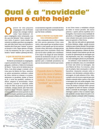 | adoração e louvor |




Qual é a “novidade”
para o culto hoje?

O
             pastor de uma pequena             os sacramentos segundo a vontade de Deus          te em Cristo temos a verdadeira solução
             congregação está atribulado       e que cuide do bem-estar espiritual daqueles      de todos os nossos pecados. Em outras
             porque não consegue realizar      que lhe foram confiados.                          palavras, o pastor precisa equilibrar Lei e
             cultos “mais dinâmicos”. Al-                                                        Evangelho. A Lei mostra nossa realidade de
guns congregados estão reclamando, com          Como o pastor vai fazer isso                     pecadores, e o Evangelho aponta para Cristo
ele, que está faltando “vida e emoção” em          nas congregações?                             como solução única para nossos pecados e
seus cultos. O pastor é muito tímido, fica         Bem, começando com os cultos, a Ordem         para nos garantir a Vida Eterna.
somente no púlpito para fazer sua pregação,    de Culto precisa apresentar Cristo como                Mas, tudo isso não pode ser apresentado
não sabe lidar muito bem com Datashow e        centro, como aquele que vai perdoar nossos        de forma dinâmica, alegre, usando recursos
também não é bom para “animar” as pesso-       pecados e como aquele que vai nos motivar         modernos para chamar atenção? Em princípio
as durante o culto. Segue apenas a liturgia,   a louvar a Deus. Para tanto, a liturgia precisa   sim. Podemos utilizar de recursos modernos e
e não há momentos em que o povo seja           apontar para Cristo, incluindo a Santa Ceia       didáticos para apresentar a Palavra de Deus.
levado a “sentir” melhor a presença de Deus.   que vai nos selar o perdão com o recebimen-       Contudo, sempre é bom lembrar que não são
                                               to do corpo e do sangue de nosso Salvador         os meios de apresentação da mensagem que
    O que um pastor realmente                  através do recebimento do pão e do vinho.         são importantes, mas, sim, a mensagem em
           deve fazer?                         A pregação precisa ter Cristo como centro,        si. E essa mensagem precisa ser proclamada.
    No dia de sua instalação na congregação,   apontar para a realidade pecaminosa em                 Os melhores e mais modernos recursos
o pastor prometeu fazer o seguinte na con-     que nos encontramos e mostrar que somen-          podem ser utilizados, mas, se a centralidade
gregação, conforme a Ordem de Instalação                                                         de Cristo não estiver na mensagem, não
de Pastor: “Como servo do Senhor Jesus na                                                        será Palavra de Deus. E se recursos, como
Terra, é seu dever pregar e ensinar a dou-                                                       sair do púlpito, fazer encenações e utilizar
trina pura da Palavra de Deus, ministrar         O grande show é a Palavra                       Datashow, chamarem atenção sobre si
os santos sacramentos conforme a ordem                                                           mesmos e nos desviarem a atenção sobre a
de Cristo, instruir as crianças e os jovens,
                                                 que se fez carne e habitou                      mensagem, de nada adiantou tê-los. Aliás,
admoestar os pecadores, ajudar os fracos         entre nós, cheia de graça e                     o púlpito serve de recurso especial para não
na fé, ir atrás dos perdidos, confortar os                                                       chamar a atenção sobre o pastor, e sim sobre
                                                 verdade. E essa é a grande
aflitos, amparar os necessitados, visitar                                                        a mensagem que está sendo pregada. Uma
os doentes, consolar os abatidos, enfim           “novidade” para todos os                       mensagem fora do púlpito sempre correrá
cuidar de todas as pessoas que lhe foram                   cultos.                               o risco de chamar a atenção sobre a pessoa
confiadas, sempre orando pelo bem-estar                                                          do pregador ao invés de chamar a atenção
espiritual delas”. Portanto, segundo o que                                                       sobre o conteúdo da mensagem. O púlpito
estamos pedindo de nossos pastores no dia                                                        restringe o pastor a ficar no mesmo lugar,
da sua instalação, queremos que ele pregue                                                       não podendo circular diante do povo e co-
corretamente a Palavra de Deus, administre                                                       meçar a chamar a atenção sobre si mesmo.




6   Mensageiro | Junho 2012
 