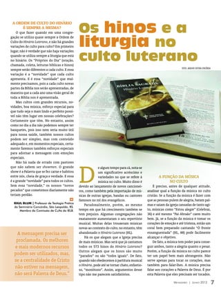 Os hinos e a
 A ordem de culto do Hinário
      é sempre a mesma?
    O que fazer quando em uma congre-


                                               liturgia no
gação se utiliza quase sempre a Ordem de
Culto do Hinário Luterano, e não há grandes
variações de culto para culto? Em primeiro


                                               culto luterano
lugar, não é verdade que não haja variações
quando se utiliza sempre a liturgia que está
no hinário. Os “Próprios do Dia” (oração,
chamada, coleta, leituras bíblicas e hinos)
                                                                                                                        fotoS: arquivo editora concórdia
sempre serão diferentes a cada culto. E essa
variação é a “novidade” que cada culto
apresenta. E é essa “novidade” que real-
mente precisamos, pois a cada culto novas
partes da Bíblia nos serão apresentadas, de
maneira que a cada ano uma visão geral de
toda a Bíblia nos é apresentada.
    Mas cultos com grandes recursos, no-
vidades, boa música, esforço especial para
que tudo seja o mais lindo e perfeito possí-
vel não têm lugar em nossas celebrações?
Certamente que têm. No entanto, assim
como no dia a dia não podemos sempre ter
banquetes, pois isso nem seria muito útil
para nossa saúde, também nossos cultos
podem ser simples, mas com conteúdo
adequado e, em momentos especiais, certa-
mente faremos também esforços especiais
para adornar a mensagem com emoções
especiais.




                                               D
    Não há nada de errado com pastores
que não sabem ser showmen. O grande                         e algum tempo para cá, nota-se
show é a Palavra que se fez carne e habitou                 um significativo acréscimo e
entre nós, cheia de graça e verdade. E essa                 variedades no que se refere à              A função da música
é a grande “novidade” para todos os cultos.                 música no culto. Muito disso é                  no culto
Sem essa “novidade,” os nossos “novos          devido ao lançamento de novos cancionei-             É preciso, antes de qualquer atitude,
pecados” que cometemos diariamente não         ros, como também pela importação de mú-          analisar qual a função da música no culto
teriam perdão.                                 sicas de outras igrejas, bandas ou cantores      cristão. Se a função da música é fazer com
                                         m
                                               famosos no rol dos evangélicos.                  que as pessoas pulem de alegria, batam pal-
  Raul Blum | Professor de Teologia Prática
                                                   Paradoxalmente, porém, ao mesmo              mas e saiam da igreja cansadas de tanto agi-
  do Seminário Concórdia, São Leopoldo, RS.
      Membro da Comissão de Culto da IELB.     tempo em que há crescimento também se            to, músicas como “Estou alegre” (Celebrai,
                                               tem prejuízo. Algumas congregações não           36) e até mesmo “Pai Abraão” caem muito
                                               exatamente aumentaram o seu repertório           bem. Já, se a função da música é tomar os
                                               musical. Muitas delas trouxeram músicas          corações de emoção e até tristeza, então um
                                               novas ao contexto do culto, no entanto, têm      coral bem preparado cantando “Ó fronte
   A mensagem precisa ser                      abandonado o Hinário Luterano (HL).              ensanguentada” (HL, 88) pode facilmente
                                                   Há os que alegam que a Igreja precisa        alcançar o objetivo.
   proclamada. Os melhores                     de mais músicas. Mas será que já cantamos            De fato, a música tem poder para conse-
  e mais modernos recursos                     todos os 573 hinos do Hinário Luterano?          guir ambos, tanto a alegria quanto o pesar.
                                               Outros alegam que os hinos são muito             Porém, a função da música no culto parece
  podem ser utilizados, mas,                   “parados” ou são “todos iguais”. De fato,        ter um papel bem mais abrangente. Não
  se a centralidade de Cristo                  quando não obedecemos à partitura musical        serve apenas para tocar os corações, mas
                                               o Hinário, pode até se tornar chato, enfastio-   também para falar-lhes. A música precisa
  não estiver na mensagem,                     so, “monótono”. Assim, argumentos desse          falar aos corações a Palavra de Deus. É por
  não será Palavra de Deus.”                   tipo não me parecem satisfatórios.               esta Palavra que eles precisam ser tocados.

                                                                                                                  Mensageiro | Junho 2012                  7
 