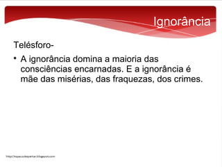 Ignorância
Telésforo

A ignorância domina a maioria das
consciências encarnadas. E a ignorância é
mãe das misérias, das fraquezas, dos crimes.

 
