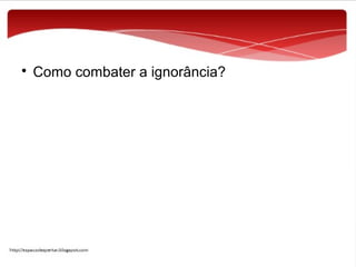 

Como combater a ignorância?

 