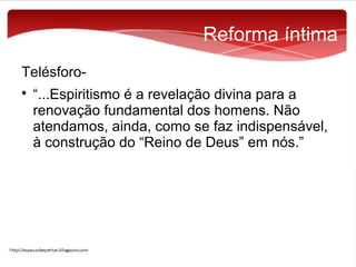 Reforma íntima
Telésforo

“...Espiritismo é a revelação divina para a
renovação fundamental dos homens. Não
atendamos, ainda, como se faz indispensável,
à construção do “Reino de Deus” em nós.”

 