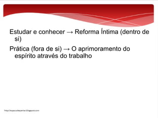 Estudar e conhecer → Reforma Íntima (dentro de
si)
Prática (fora de si) → O aprimoramento do
espírito através do trabalho

 