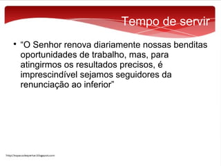Tempo de servir


“O Senhor renova diariamente nossas benditas
oportunidades de trabalho, mas, para
atingirmos os resultados precisos, é
imprescindível sejamos seguidores da
renunciação ao inferior”

 