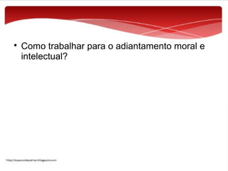 

Como trabalhar para o adiantamento moral e
intelectual?

 