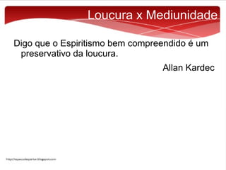 Loucura x Mediunidade
Digo que o Espiritismo bem compreendido é um
preservativo da loucura.
Allan Kardec

 