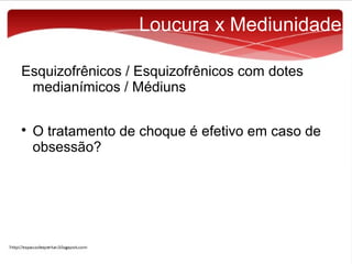 Loucura x Mediunidade
Esquizofrênicos / Esquizofrênicos com dotes
medianímicos / Médiuns


O tratamento de choque é efetivo em caso de
obsessão?

 