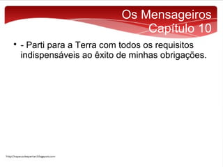 Os Mensageiros
Capítulo 10


- Parti para a Terra com todos os requisitos
indispensáveis ao êxito de minhas obrigações.

 
