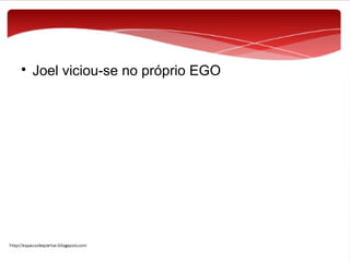 

Joel viciou-se no próprio EGO

 