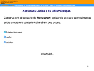 |  Português – 12º ano  | Os Lusíadas, de Camões e a Mensagem, de Fernando Pessoa | A Mensagem: tópicos essenciais  Dina Baptista | www.sebentadigital.com EB 2,3/S de Vale de Cambra 2009\2010 Actividade Lúdica e de Sistematização Construa um abecedário da  Mensagem , aplicando os seus conhecimentos  sobre a obra e o contexto cultural em que ocorre. A bstraccionismo B rasão C astelos … CONTINUA… 