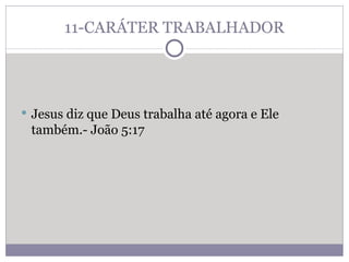 11-CARÁTER TRABALHADOR Jesus diz que Deus trabalha até agora e Ele também.- João 5:17 
