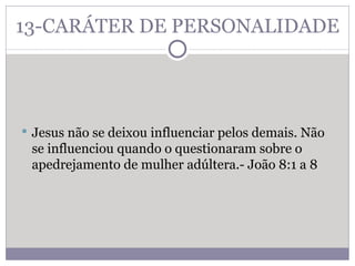 13-CARÁTER DE PERSONALIDADE  Jesus não se deixou influenciar pelos demais. Não se influenciou quando o questionaram sobre o apedrejamento de mulher adúltera.- João 8:1 a 8  