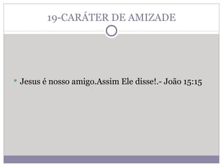 19-CARÁTER DE AMIZADE Jesus é nosso amigo.Assim Ele disse!.- João 15:15 