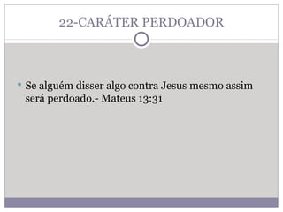 22-CARÁTER PERDOADOR Se alguém disser algo contra Jesus mesmo assim será perdoado.- Mateus 13:31 