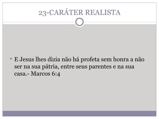 23-CARÁTER REALISTA E Jesus lhes dizia não há profeta sem honra a não ser na sua pátria, entre seus parentes e na sua casa.- Marcos 6:4 