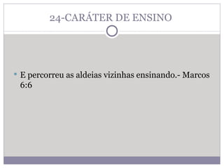 24-CARÁTER DE ENSINO  E percorreu as aldeias vizinhas ensinando.- Marcos 6:6 