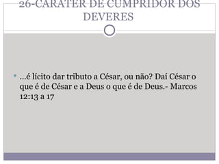 26-CARÁTER DE CUMPRIDOR DOS DEVERES  ...é lícito dar tributo a César, ou não? Daí César o que é de César e a Deus o que é de Deus.- Marcos 12:13 a 17 