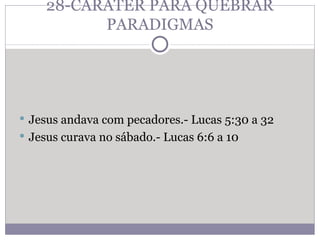 28-CARÁTER PARA QUEBRAR PARADIGMAS Jesus andava com pecadores.- Lucas 5:30 a 32  Jesus curava no sábado.- Lucas 6:6 a 10 