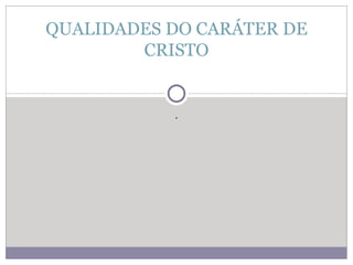 . QUALIDADES DO CARÁTER DE CRISTO 