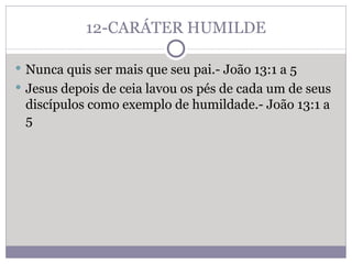 12-CARÁTER HUMILDE Nunca quis ser mais que seu pai.- João 13:1 a 5  Jesus depois de ceia lavou os pés de cada um de seus discípulos como exemplo de humildade.- João 13:1 a 5 