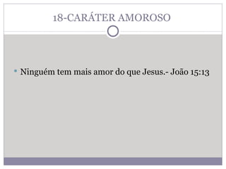 18-CARÁTER AMOROSO  Ninguém tem mais amor do que Jesus.- João 15:13 