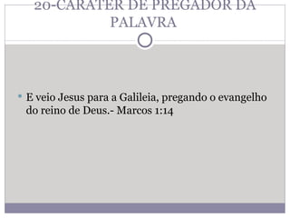 20-CARÁTER DE PREGADOR DA PALAVRA  E veio Jesus para a Galileia, pregando o evangelho do reino de Deus.- Marcos 1:14  