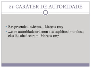 21-CARÁTER DE AUTORIDADE E repreendeu-o Jesus...-Marcos 1:25 ...com autoridade ordenou aos espíritos imundos,e eles lhe obedeceram.-Marcos 1:27  