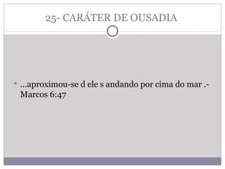 25- CARÁTER DE OUSADIA  ...aproximou-se d ele s andando por cima do mar .- Marcos 6:47 