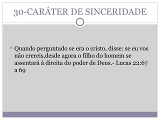 30-CARÁTER DE SINCERIDADE Quando perguntado se era o cristo, disse: se eu vos não crereis,desde agora o filho do homem se assentará à direita do poder de Deus.- Lucas 22:67 a 69  